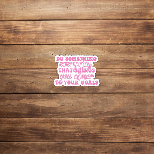 Do something everyday that brings you closer to your goals  Sticker,  Vinyl sticker, laptop sticker, Tablet sticker